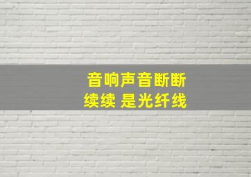 音响声音断断续续 是光纤线